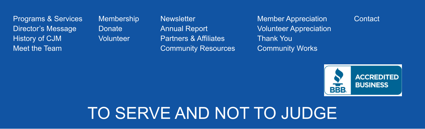 DONATION GIVE  Programs & Services Director’s Message History of CJM Meet the Team  Membership Donate Volunteer Newsletter Annual Report Partners & Affiliates Community Resources  Member Appreciation Volunteer Appreciation Thank You Community Works Contact TO SERVE AND NOT TO JUDGE